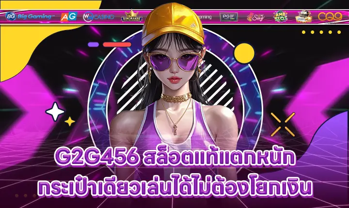 G2G456 สล็อตแท้แตกหนัก กระเป๋าเดียวเล่นได้ไม่ต้องโยกเงิน G2G456